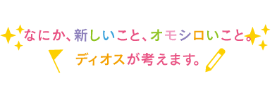 なにか、新しいこと、おもしろいこと、ディオスが考えます。