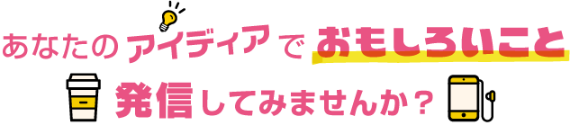 あなたのアイディアでおもしろグッズを発信してみませんか？