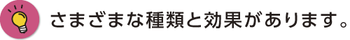 さまざまな種類と効果があります